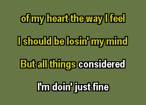 of my heart the way I feel

I should be losin' my mind

But all things considered

I'm doin' just fine