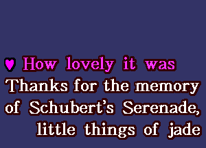 How lovely it was
Thanks for the memory
of Schuberfs Serenade,

little things of jade