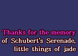 Thanks for the memory
of Schuberfs Serenade,
little things of jade