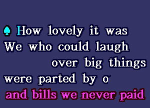 Q How lovely it was

We Who could laugh
over big things

were parted by 0

and bills we never paid