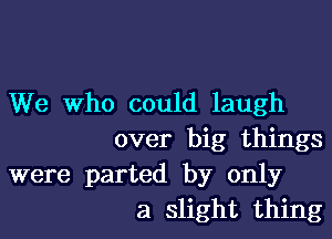 We Who could laugh

over big things
were parted by only
a slight thing