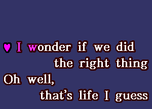 I wonder if we did

the right thing

Oh well,
thafs life I guess