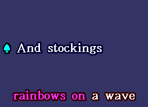 Q And stockings

rainbows on a wave