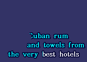 Tuban rum
and towels from
the very best hotels