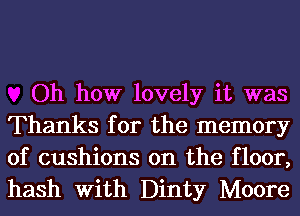 Oh how lovely it was
Thanks for the memory
of cushions 0n the floor,
hash With Dinty Moore