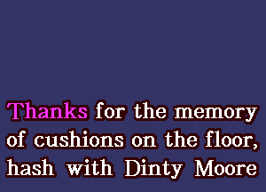 Thanks for the memory
of cushions 0n the floor,
hash With Dinty Moore