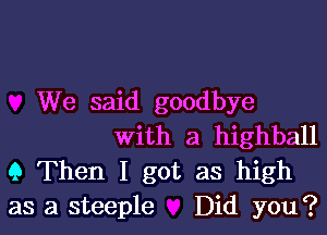 We said goodbye

with a highball
9 Then I got as high
as a steeple Did you?