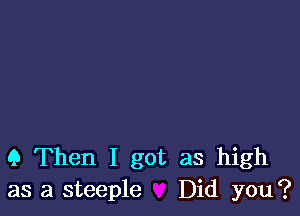 G Then I got as high
as a steeple Did you?