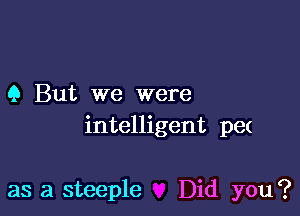 Q But we were

intelligent pe(

as a steeple Did you?