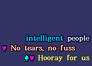 intelligent people
No tears, no fuss
Q Hooray for us