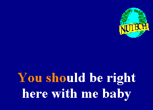 Nu

A
.1.
n?

. ,2

You should be right
here with me baby