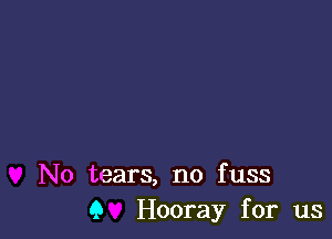 No tears, no fuss
Q Hooray for us