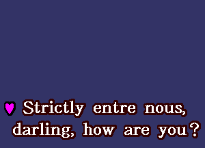 Strictly entre nous,
darling, how are you?