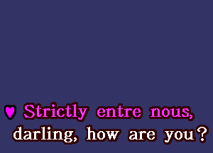 Strictly entre nous,
darling, how are you?