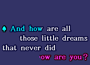 9 And how are all

those little dreams

that never did
'ow are you?