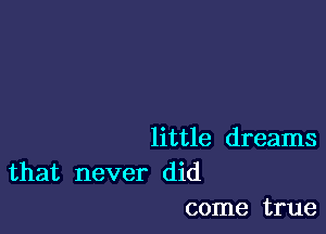 little dreams

that never did
come true