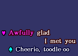 Awfully glad

I met you
Q Cheerio, toodle-oo