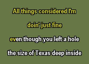 All things considered I'm
doin' just fine

even though you left a hole

the size of Texas deep inside