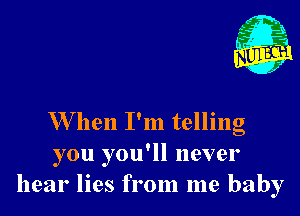 W hen I'm telling
you you'll never
hear lies from me baby