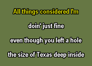 All things considered I'm
doin' just fine

even though you left a hole

the size of Texas deep inside