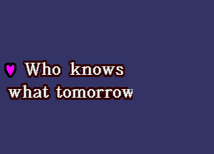 Who knows

what tomorrow