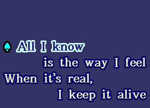 ammu-

is the way I feel
When ifs real,
I keep it alive