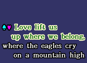 9 Wlm
mHm

Where the eagles cry
on a mountain high