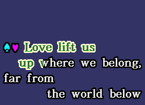 e mmzm

Epwhere we belong,
far from
the world below