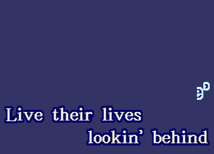 99

lookin behind

Live their lives