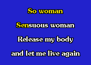 So woman
Sensuous woman

Release my body

and let me live again