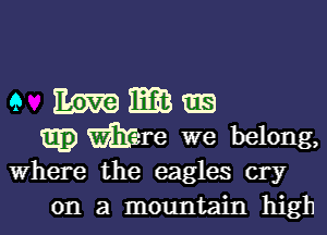 e Wilma

Egg) mime we belong,

Where the eagles cry
on a mountain high