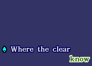 9 Where the clear
know