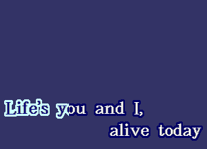 m 57m and I,

alive today