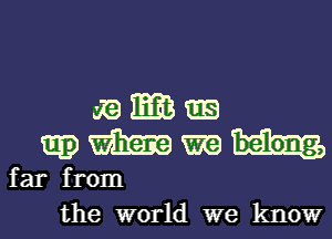 E.EB

mg) m
far from

the world we know