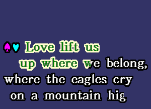 vmmms

m3 We belong,
Where the eagles cry
on a mountain hig
