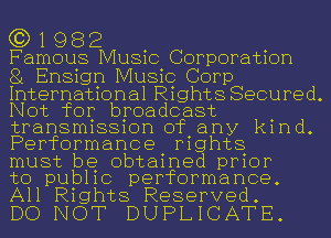 (3)1982

Famous Music Corporation

81 Ensign Music Corp
International Rights Secured.
Not for broadcast
transmission of any kind.
Performance rights

must be obtained prior

to public performance.
All Rights Reserved.

DO NOT DUPLICATE.