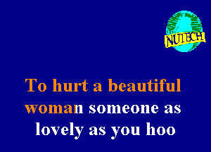 L

A
.1.
n?

. ,2

T0 hurt a beautiful
woman someone as
lovely as you 1100
