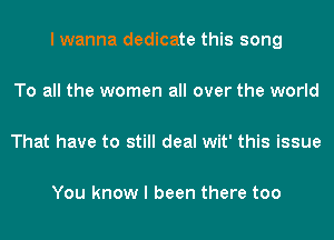 lwanna dedicate this song

To all the women all over the world

That have to still deal wit' this issue

You know I been there too