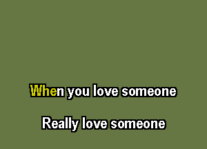 When you love someone

Really love someone