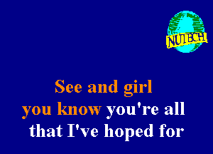 See and girl
you know you're all
that I've hoped for