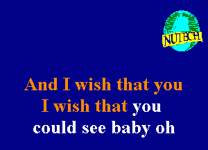 And I wish that you
I wish that you
could see baby 0h