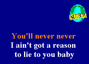 Nu

A
.1.
n?

. j

Y ou'll never never
I ain't got a reason
to lie to you baby