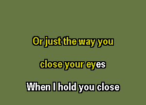Or just the way you

close your eyes

When I hold you close