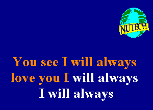 Nu

A
.1.
n?

. ,2

You see I will always
love you I will always
I will always