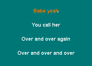 Babe yeah

You call her

Over and over again

Over and over and over