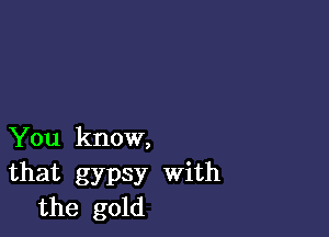 You know,
that gypsy with
the gold