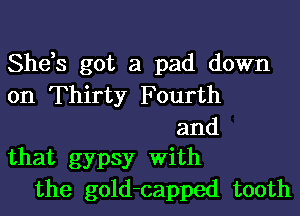 She,s got a pad down
on Thirty Fourth

and
that gypsy With

the gold-capped tooth