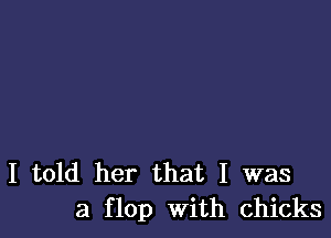 I told her that I was
a flop With chicks