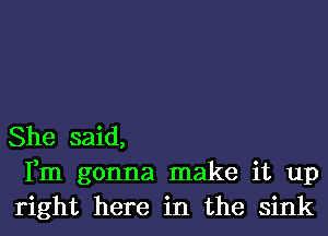 She said,
Fm gonna make it up
right here in the sink