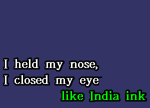 I held my nose,
I closed my eye

like India ink